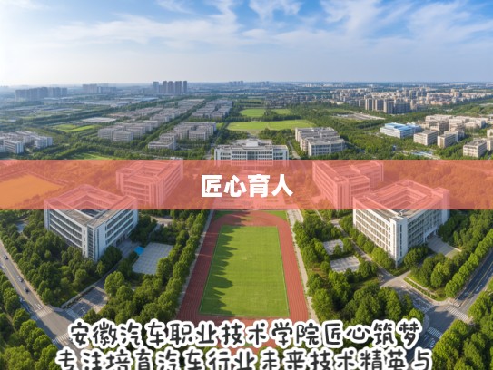 安徽汽车职业技术学院匠心筑梦，专注培育汽车行业未来技术精英与行业之星