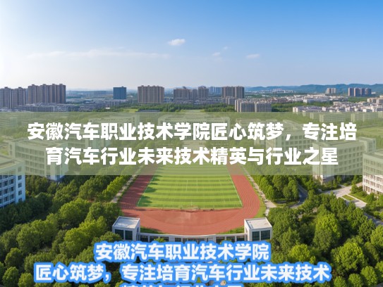 安徽汽车职业技术学院匠心筑梦，专注培育汽车行业未来技术精英与行业之星