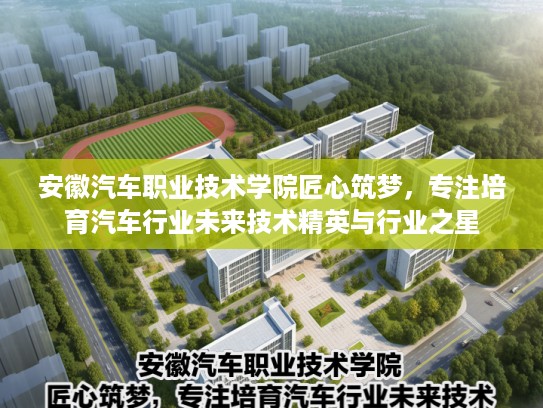 安徽汽车职业技术学院匠心筑梦，专注培育汽车行业未来技术精英与行业之星