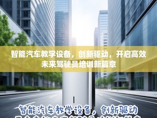 智能汽车教学设备,创新驱动,开启高效未来驾驶员培训新篇章 智能汽车教学设备,创新驱动,开启高效未来驾驶员培训新篇章