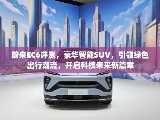 蔚来EC6评测，豪华智能SUV，引领绿色出行潮流，开启科技未来新篇章