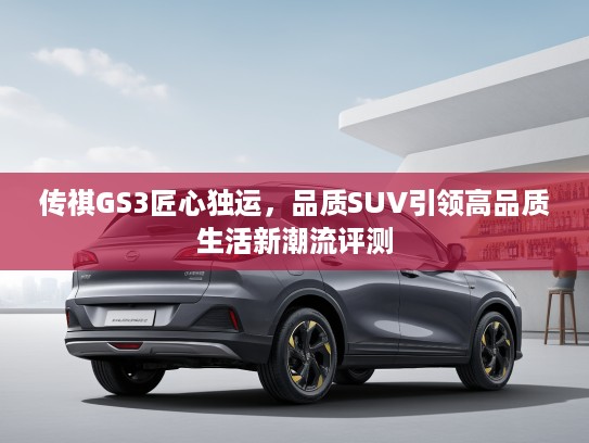 传祺GS3匠心独运，品质SUV引领高品质生活新潮流评测