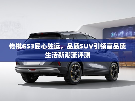 传祺GS3匠心独运，品质SUV引领高品质生活新潮流评测