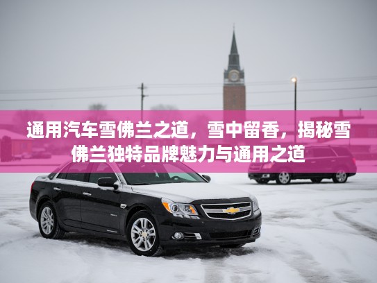 通用汽车雪佛兰之道，雪中留香，揭秘雪佛兰独特品牌魅力与通用之道