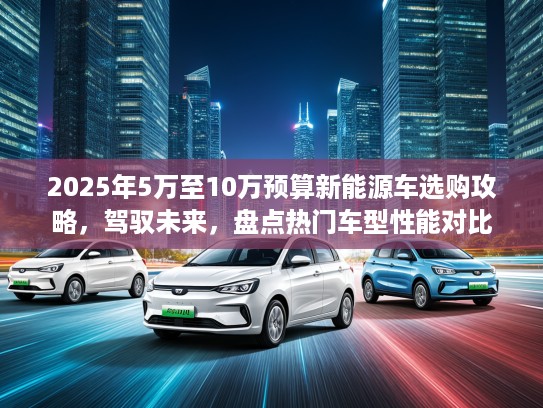 2025年5万至10万预算新能源车选购攻略，驾驭未来，盘点热门车型性能对比