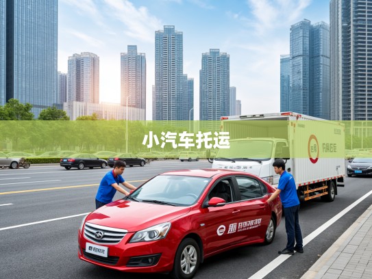 全国专业小汽车托运物流公司，贴心守护您的爱车，确保长途运输无忧体验！