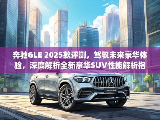 奔驰GLE 2025款评测,驾驭未来豪华体验,深度解析全新豪华SUV性能解析指南 奔驰GLE 2025款评测,驾驭未来豪华体验,深度解析全新豪华SUV性能解析指南