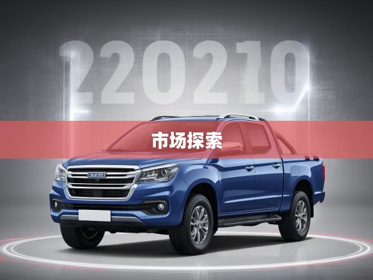 2025款报价大全皮卡解析，驾驭新纪元，探索皮卡市场新高度指南