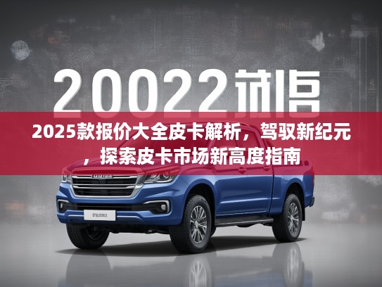 2025款报价大全皮卡解析，驾驭新纪元，探索皮卡市场新高度指南