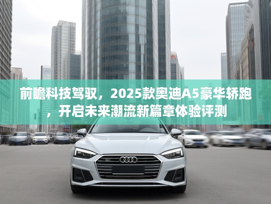 前瞻科技驾驭，2025款奥迪A5豪华轿跑，开启未来潮流新篇章体验评测