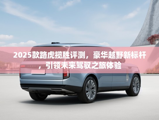 2025款路虎揽胜评测，豪华越野新标杆，引领未来驾驭之旅体验