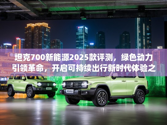 坦克700新能源2025款评测，绿色动力引领革命，开启可持续出行新时代体验之旅