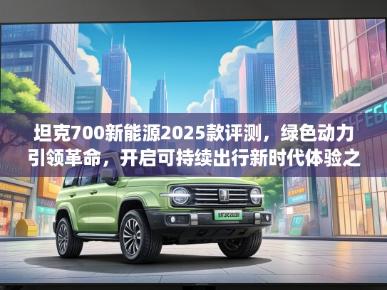 坦克700新能源2025款评测，绿色动力引领革命，开启可持续出行新时代体验之旅