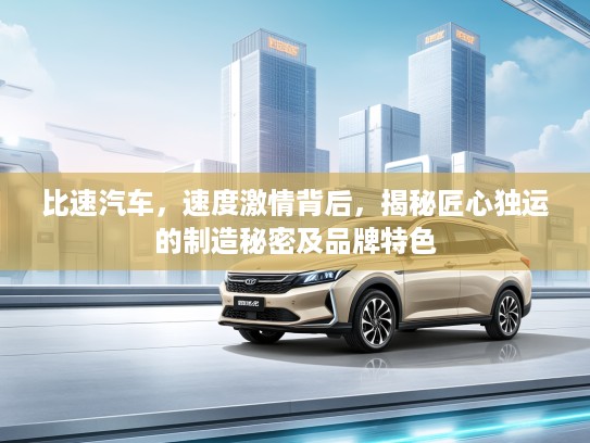 比速汽车,速度激情背后,揭秘匠心独运的制造秘密及品牌特色 比速汽车,速度激情背后,揭秘匠心独运的制造秘密及品牌特色