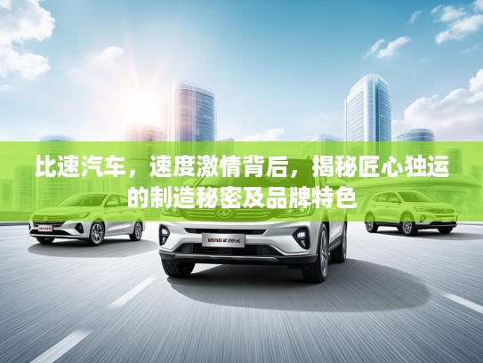 比速汽车,速度激情背后,揭秘匠心独运的制造秘密及品牌特色 比速汽车,速度激情背后,揭秘匠心独运的制造秘密及品牌特色