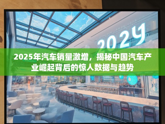 2025年汽车销量激增,揭秘中国汽车产业崛起背后的惊人数据与趋势 2025年汽车销量激增,揭秘中国汽车产业崛起背后的惊人数据与趋势