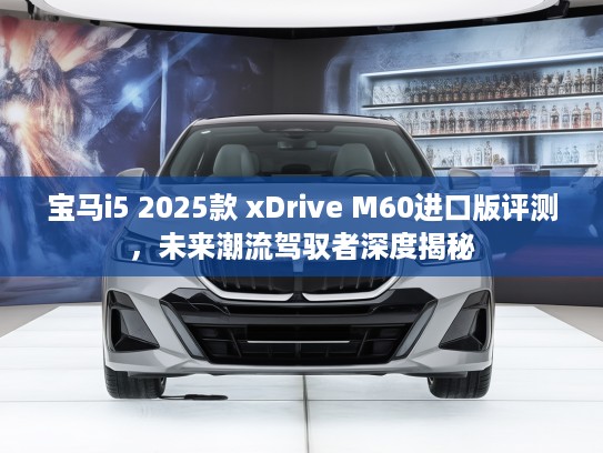 宝马i5 2025款 xDrive M60进口版评测,未来潮流驾驭者深度揭秘 宝马i5 2025款 xDrive M60进口版评测,未来潮流驾驭者深度揭秘
