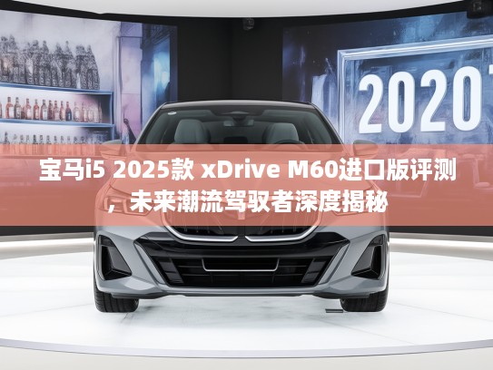 宝马i5 2025款 xDrive M60进口版评测,未来潮流驾驭者深度揭秘 宝马i5 2025款 xDrive M60进口版评测,未来潮流驾驭者深度揭秘