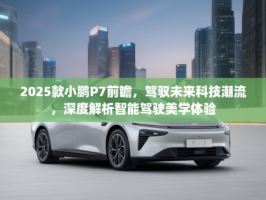 2025款小鹏P7前瞻,驾驭未来科技潮流,深度解析智能驾驶美学体验 2025款小鹏P7前瞻,驾驭未来科技潮流,深度解析智能驾驶美学体验