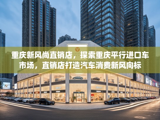 重庆新风尚直销店,探索重庆平行进口车市场,直销店打造汽车消费新风向标 重庆新风尚直销店,探索重庆平行进口车市场,直销店打造汽车消费新风向标