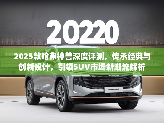 2025款哈弗神兽深度评测,传承经典与创新设计,引领SUV市场新潮流解析 2025款哈弗神兽深度评测,传承经典与创新设计,引领SUV市场新潮流解析
