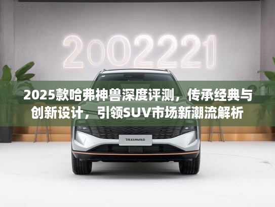 2025款哈弗神兽深度评测,传承经典与创新设计,引领SUV市场新潮流解析 2025款哈弗神兽深度评测,传承经典与创新设计,引领SUV市场新潮流解析