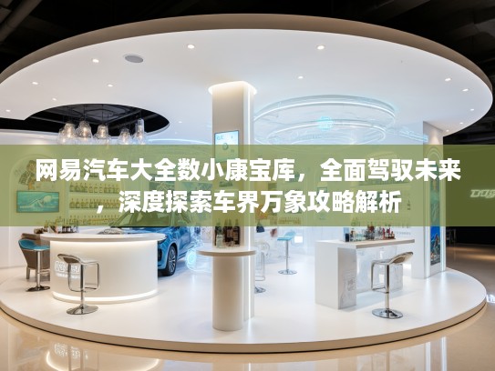 网易汽车大全数小康宝库,全面驾驭未来,深度探索车界万象攻略解析 网易汽车大全数小康宝库,全面驾驭未来,深度探索车界万象攻略解析