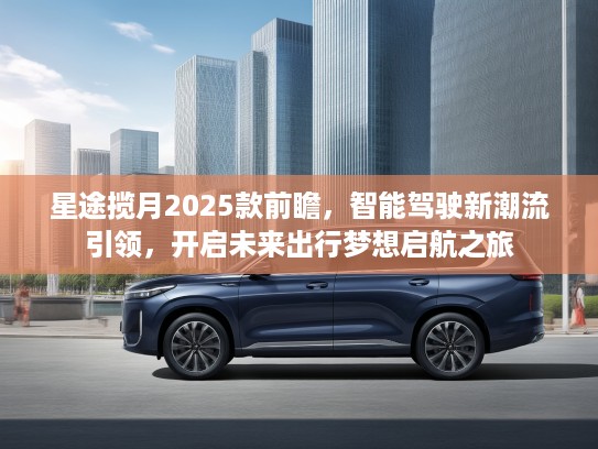 星途揽月2025款前瞻,智能驾驶新潮流引领,开启未来出行梦想启航之旅 星途揽月2025款前瞻,智能驾驶新潮流引领,开启未来出行梦想启航之旅