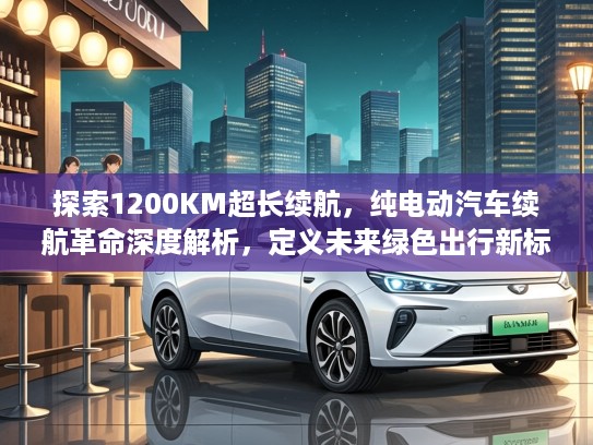 探索1200KM超长续航,纯电动汽车续航革命深度解析,定义未来绿色出行新标准 探索1200KM超长续航,纯电动汽车续航革命深度解析,定义未来绿色出行新标准