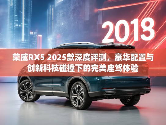 荣威RX5 2025款深度评测,豪华配置与创新科技碰撞下的完美座驾体验 荣威RX5 2025款深度评测,豪华配置与创新科技碰撞下的完美座驾体验