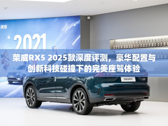 荣威RX5 2025款深度评测,豪华配置与创新科技碰撞下的完美座驾体验 荣威RX5 2025款深度评测,豪华配置与创新科技碰撞下的完美座驾体验