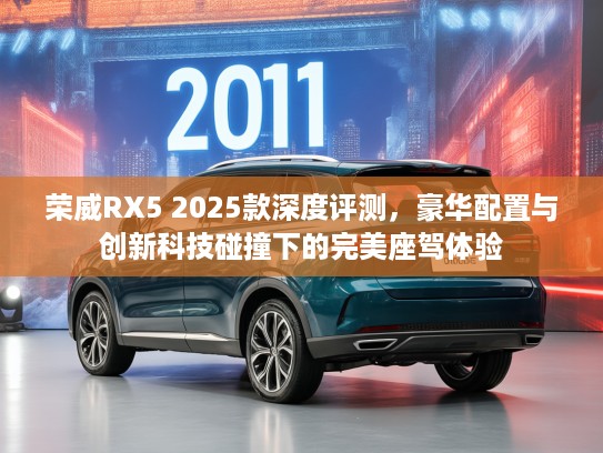 荣威RX5 2025款深度评测,豪华配置与创新科技碰撞下的完美座驾体验 荣威RX5 2025款深度评测,豪华配置与创新科技碰撞下的完美座驾体验