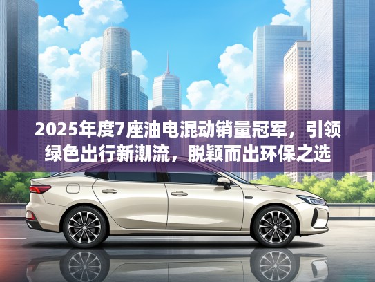 2025年度7座油电混动销量冠军，引领绿色出行新潮流，脱颖而出环保之选