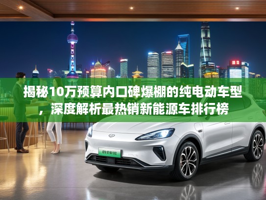 揭秘10万预算内口碑爆棚的纯电动车型,深度解析最热销新能源车排行榜 揭秘10万预算内口碑爆棚的纯电动车型,深度解析最热销新能源车排行榜