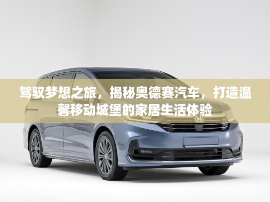 驾驭梦想之旅,揭秘奥德赛汽车,打造温馨移动城堡的家居生活体验 驾驭梦想之旅,揭秘奥德赛汽车,打造温馨移动城堡的家居生活体验