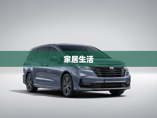 驾驭梦想之旅,揭秘奥德赛汽车,打造温馨移动城堡的家居生活体验 驾驭梦想之旅,揭秘奥德赛汽车,打造温馨移动城堡的家居生活体验