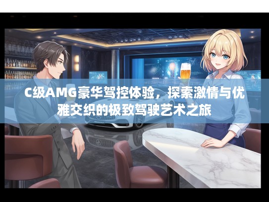 C级AMG豪华驾控体验,探索激情与优雅交织的极致驾驶艺术之旅 C级AMG豪华驾控体验,探索激情与优雅交织的极致驾驶艺术之旅