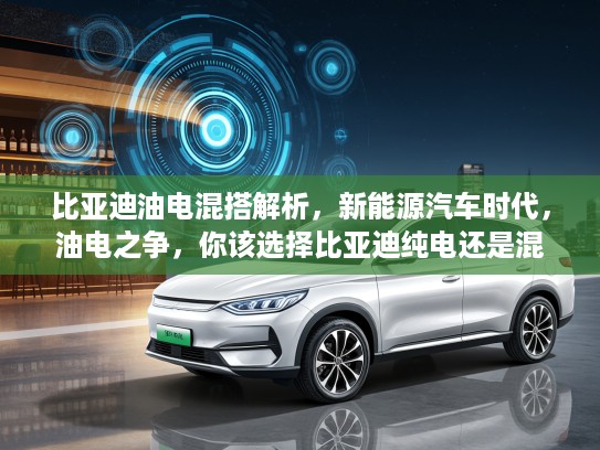 比亚迪油电混搭解析,新能源汽车时代,油电之争,你该选择比亚迪纯电还是混合动力? 比亚迪油电混搭解析,新能源汽车时代,油电之争,你该选择比亚迪纯电还是混合动力?