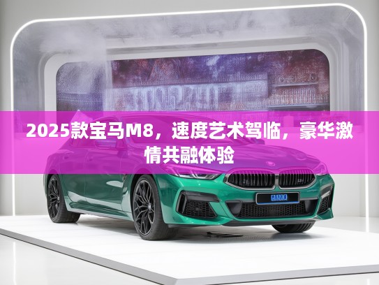 2025款宝马M8,速度艺术驾临,豪华激情共融体验 2025款宝马M8,速度艺术驾临,豪华激情共融体验