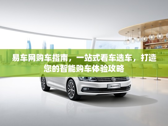 易车网购车指南,一站式看车选车,打造您的智能购车体验攻略 易车网购车指南,一站式看车选车,打造您的智能购车体验攻略