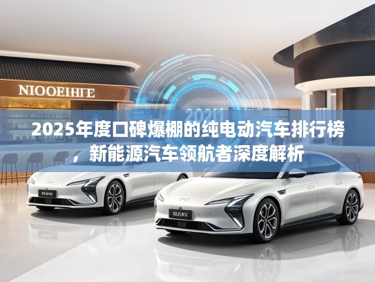 2025年度口碑爆棚的纯电动汽车排行榜,新能源汽车领航者深度解析 2025年度口碑爆棚的纯电动汽车排行榜,新能源汽车领航者深度解析