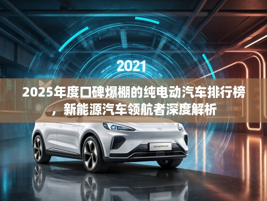2025年度口碑爆棚的纯电动汽车排行榜,新能源汽车领航者深度解析 2025年度口碑爆棚的纯电动汽车排行榜,新能源汽车领航者深度解析