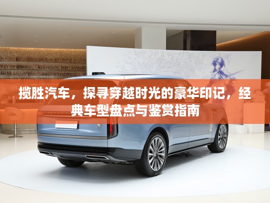 揽胜汽车,探寻穿越时光的豪华印记,经典车型盘点与鉴赏指南 揽胜汽车,探寻穿越时光的豪华印记,经典车型盘点与鉴赏指南