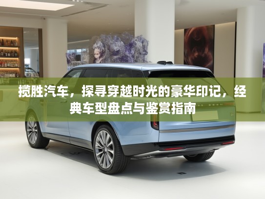 揽胜汽车,探寻穿越时光的豪华印记,经典车型盘点与鉴赏指南 揽胜汽车,探寻穿越时光的豪华印记,经典车型盘点与鉴赏指南