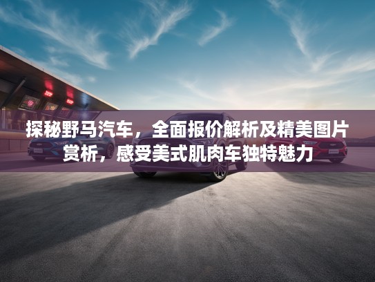探秘野马汽车,全面报价解析及精美图片赏析,感受美式肌肉车独特魅力 探秘野马汽车,全面报价解析及精美图片赏析,感受美式肌肉车独特魅力
