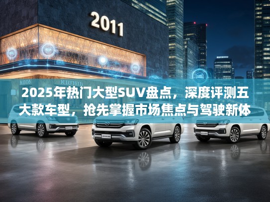 2025年热门大型SUV盘点,深度评测五大款车型,抢先掌握市场焦点与驾驶新体验! 2025年热门大型SUV盘点,深度评测五大款车型,抢先掌握市场焦点与驾驶新体验!
