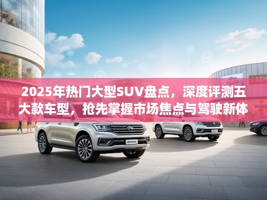 2025年热门大型SUV盘点,深度评测五大款车型,抢先掌握市场焦点与驾驶新体验! 2025年热门大型SUV盘点,深度评测五大款车型,抢先掌握市场焦点与驾驶新体验!
