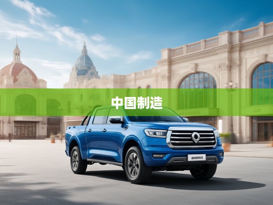 长城皮卡驰骋万里之旅，深度揭秘长城皮卡如何引领中国制造新风尚