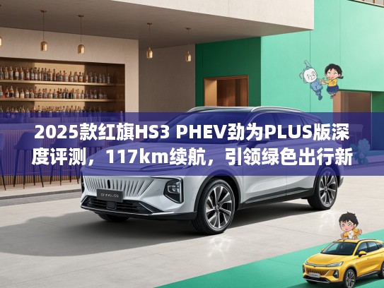 2025款红旗HS3 PHEV劲为PLUS版深度评测,117km续航,引领绿色出行新风尚 2025款红旗HS3 PHEV劲为PLUS版深度评测,117km续航,引领绿色出行新风尚
