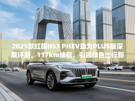 2025款红旗HS3 PHEV劲为PLUS版深度评测,117km续航,引领绿色出行新风尚 2025款红旗HS3 PHEV劲为PLUS版深度评测,117km续航,引领绿色出行新风尚